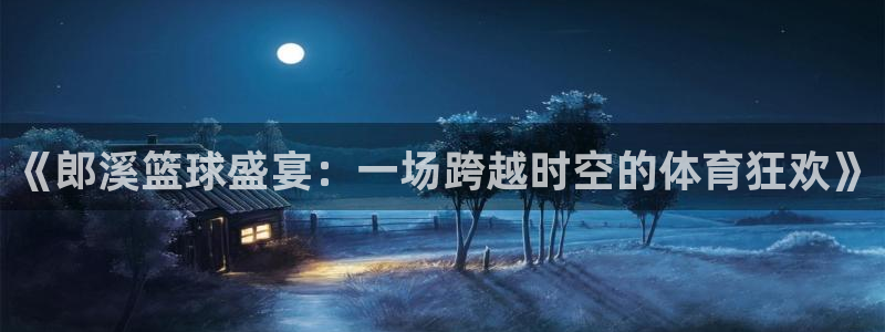  《郎溪篮球盛宴：一场跨越时空的体育狂欢》
