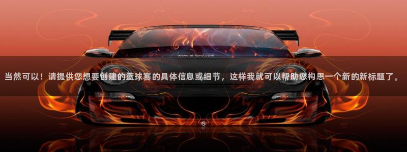  jn江南体育：当然可以！请提供您想要创建的篮球赛的具体信息或