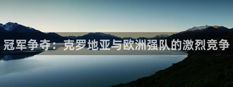 江南jn体育：冠军争夺：克罗地亚与欧洲强队的激烈竞争