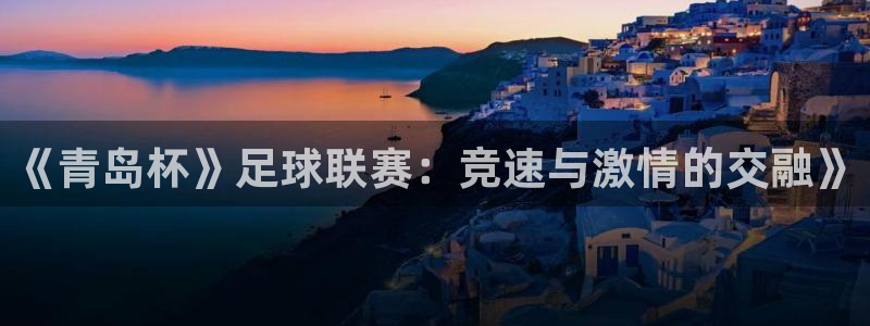  jn江南·体育官网：《青岛杯》足球联赛：竞速与激情的交融》