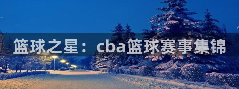 jn江南·体育登录入口：篮球之星：cba篮球赛事集锦