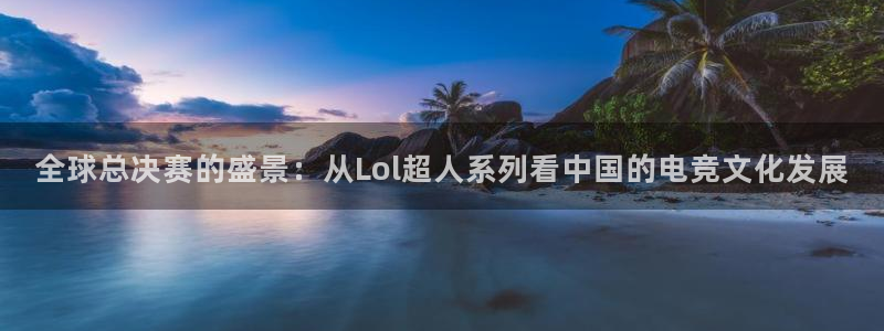  江南jn体育官网：全球总决赛的盛景：从Lol超人系列看中国的