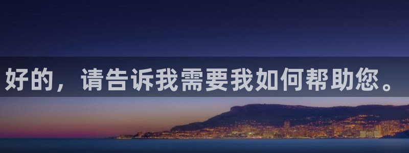 jn江南·体育：好的，请告诉我需要我如何帮助您。